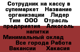 Сотрудник на кассу в супемаркет › Название организации ­ Лидер Тим, ООО › Отрасль предприятия ­ Алкоголь, напитки › Минимальный оклад ­ 36 000 - Все города Работа » Вакансии   . Хакасия респ.,Саяногорск г.